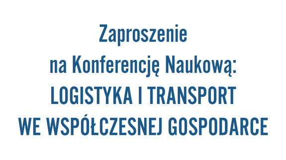 Zaproszenie na Konferencję Naukową: LOGISTYKA I TRANSPORT WE WSPÓŁCZESNEJ GOSPODARCE